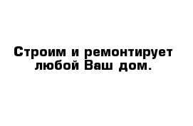 Строим и ремонтирует любой Ваш дом.